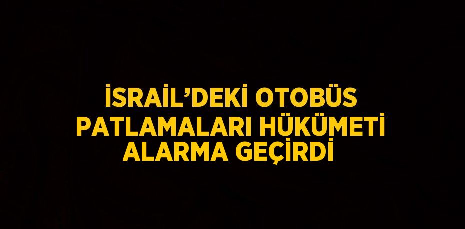 İSRAİL’DEKİ OTOBÜS PATLAMALARI HÜKÜMETİ ALARMA GEÇİRDİ