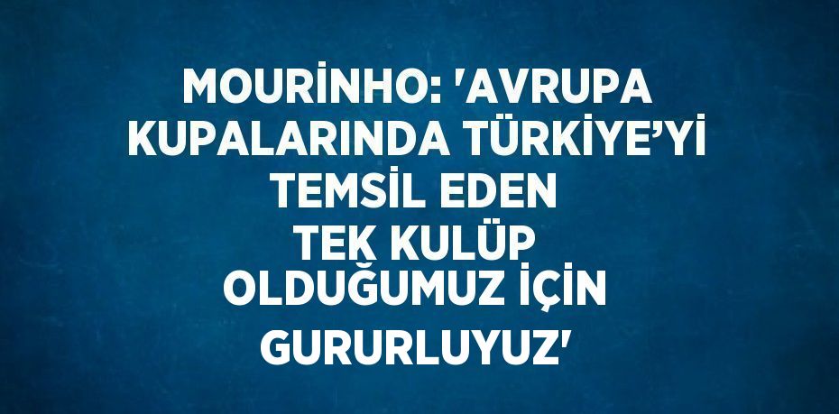 MOURİNHO: 'AVRUPA KUPALARINDA TÜRKİYE’Yİ TEMSİL EDEN TEK KULÜP OLDUĞUMUZ İÇİN GURURLUYUZ'