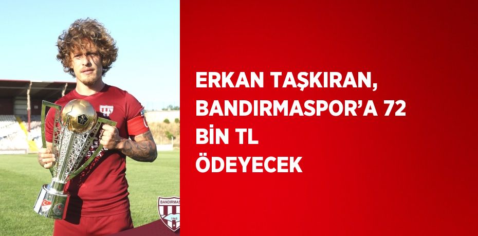 ERKAN TAŞKIRAN, BANDIRMASPOR’A 72 BİN TL ÖDEYECEK