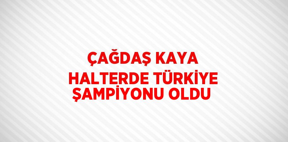 ÇAĞDAŞ KAYA HALTERDE TÜRKİYE ŞAMPİYONU OLDU