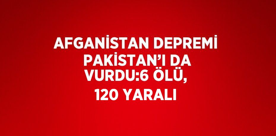 AFGANİSTAN DEPREMİ PAKİSTAN’I DA VURDU:6 ÖLÜ, 120 YARALI