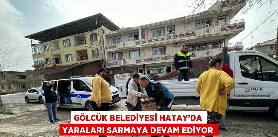 GÖLCÜK BELEDİYESİ HATAY’DA YARALARI SARMAYA DEVAM EDİYOR