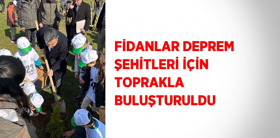 FİDANLAR DEPREM ŞEHİTLERİ İÇİN TOPRAKLA BULUŞTURULDU