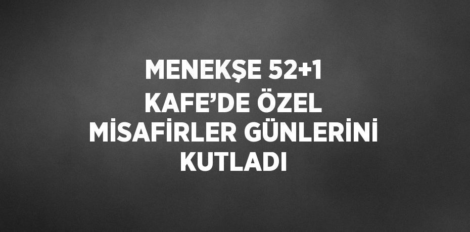 MENEKŞE 52+1 KAFE’DE ÖZEL MİSAFİRLER GÜNLERİNİ KUTLADI