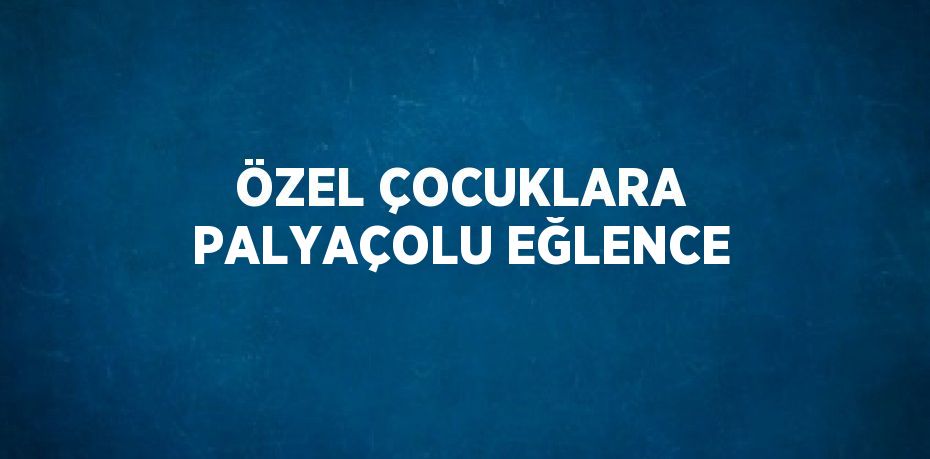 ÖZEL ÇOCUKLARA PALYAÇOLU EĞLENCE