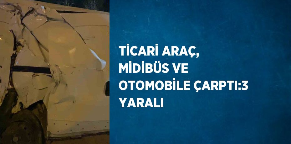 TİCARİ ARAÇ, MİDİBÜS VE OTOMOBİLE ÇARPTI:3 YARALI