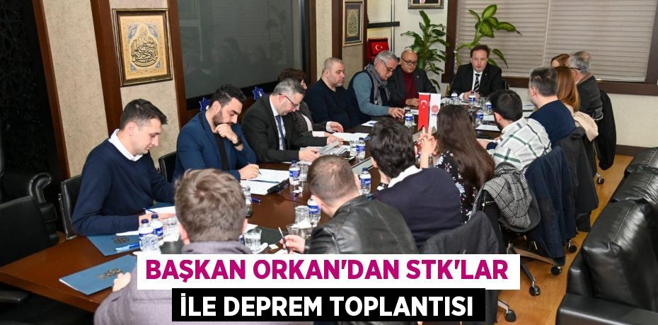 BAŞKAN ORKAN’DAN STK’LAR İLE DEPREM TOPLANTISI