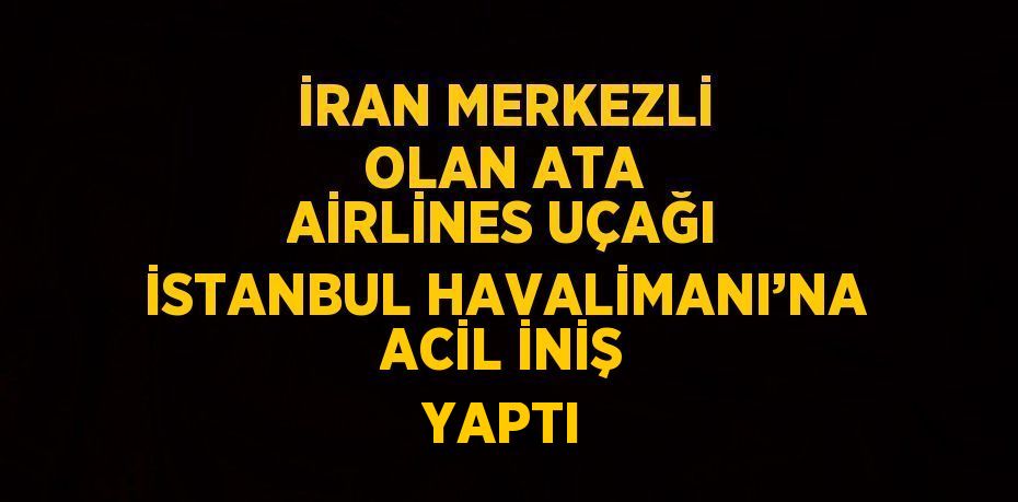 İRAN MERKEZLİ OLAN ATA AİRLİNES UÇAĞI İSTANBUL HAVALİMANI’NA ACİL İNİŞ YAPTI