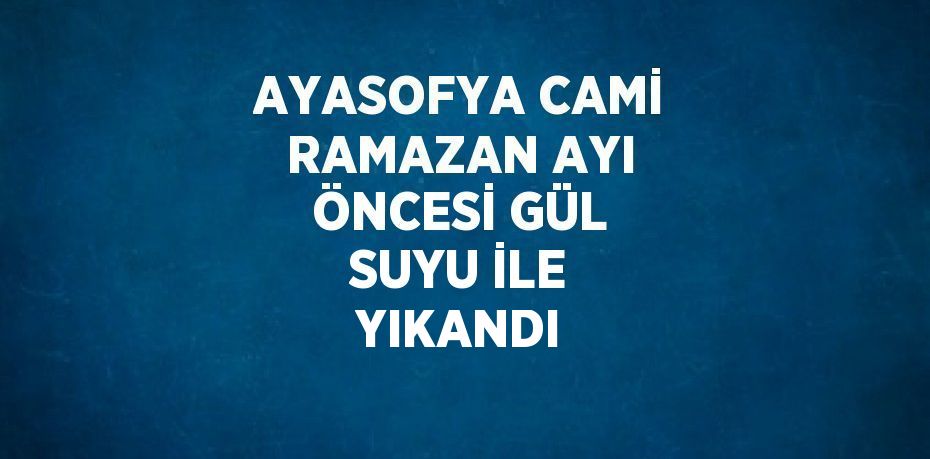 AYASOFYA CAMİ RAMAZAN AYI ÖNCESİ GÜL SUYU İLE YIKANDI