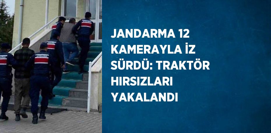 JANDARMA 12 KAMERAYLA İZ SÜRDÜ: TRAKTÖR HIRSIZLARI YAKALANDI