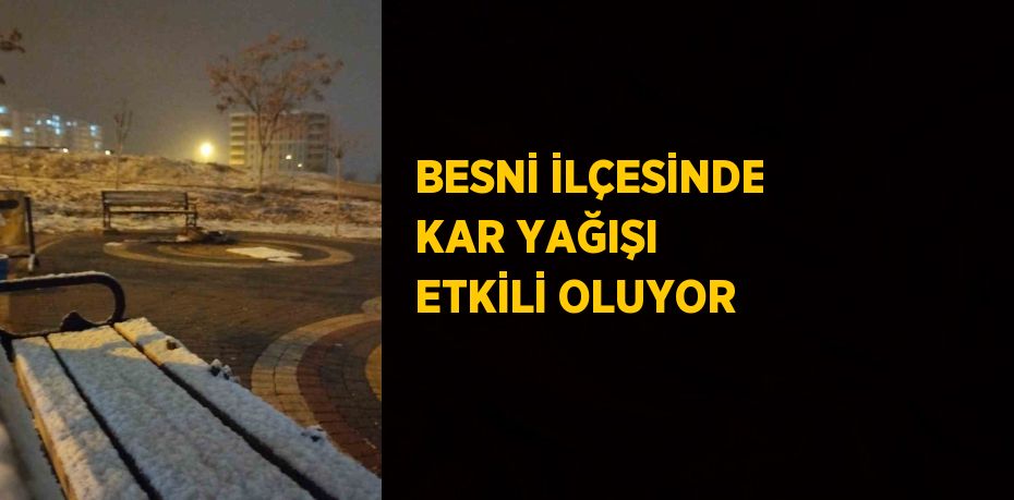 BESNİ İLÇESİNDE KAR YAĞIŞI ETKİLİ OLUYOR