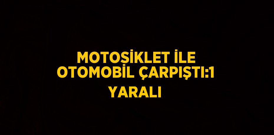 MOTOSİKLET İLE OTOMOBİL ÇARPIŞTI:1 YARALI