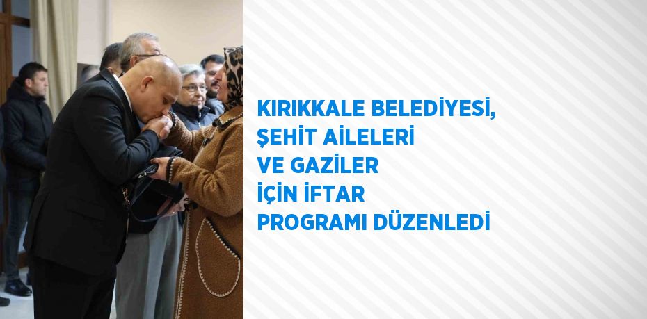 KIRIKKALE BELEDİYESİ, ŞEHİT AİLELERİ VE GAZİLER İÇİN İFTAR PROGRAMI DÜZENLEDİ