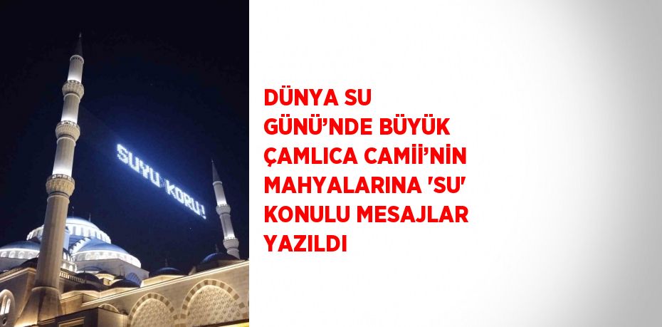 DÜNYA SU GÜNÜ’NDE BÜYÜK ÇAMLICA CAMİİ’NİN MAHYALARINA 'SU' KONULU MESAJLAR YAZILDI