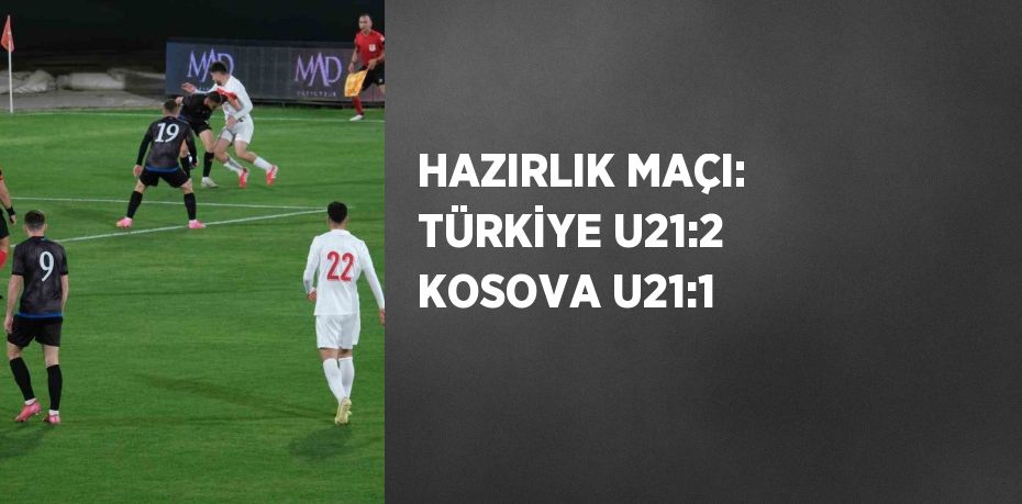 HAZIRLIK MAÇI: TÜRKİYE U21:2 KOSOVA U21:1