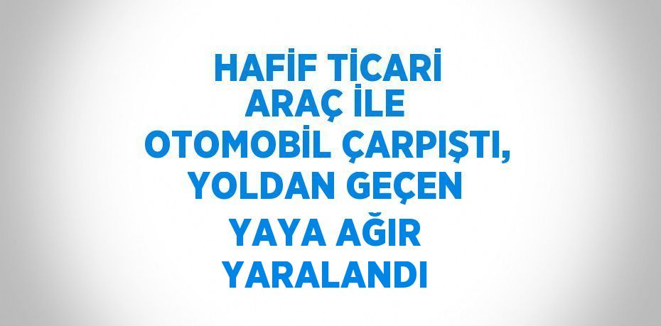 HAFİF TİCARİ ARAÇ İLE OTOMOBİL ÇARPIŞTI, YOLDAN GEÇEN YAYA AĞIR YARALANDI