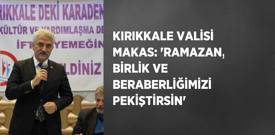 KIRIKKALE VALİSİ MAKAS: 'RAMAZAN, BİRLİK VE BERABERLİĞİMİZİ PEKİŞTİRSİN'