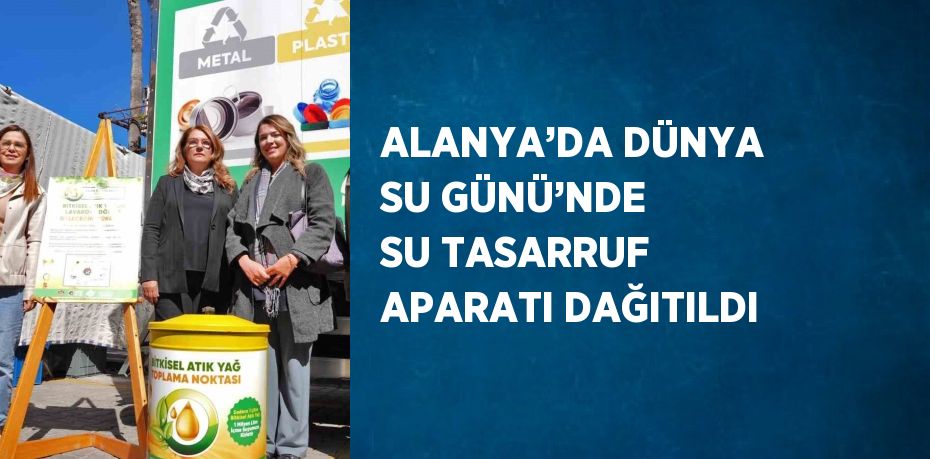 ALANYA’DA DÜNYA SU GÜNÜ’NDE SU TASARRUF APARATI DAĞITILDI