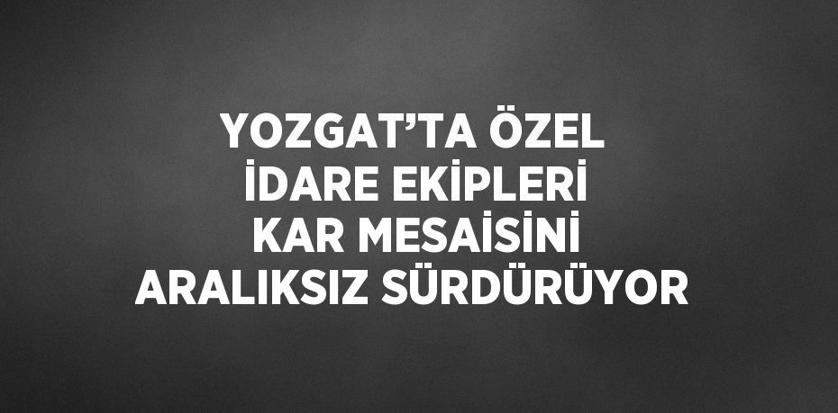 YOZGAT’TA ÖZEL İDARE EKİPLERİ KAR MESAİSİNİ ARALIKSIZ SÜRDÜRÜYOR