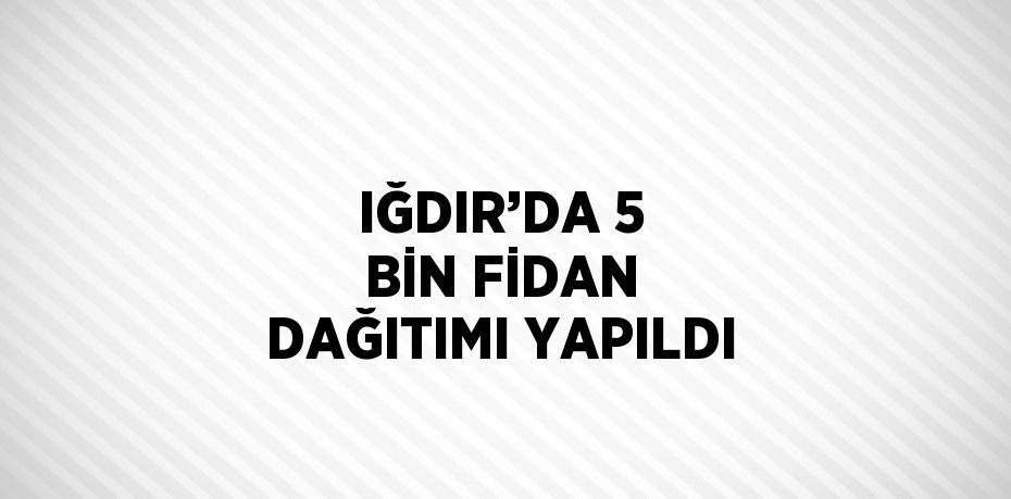 IĞDIR’DA 5 BİN FİDAN DAĞITIMI YAPILDI