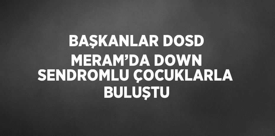 BAŞKANLAR DOSD MERAM’DA DOWN SENDROMLU ÇOCUKLARLA BULUŞTU