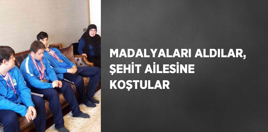 MADALYALARI ALDILAR, ŞEHİT AİLESİNE KOŞTULAR