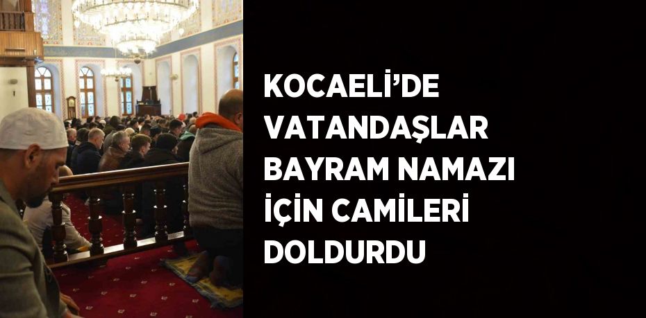 KOCAELİ’DE VATANDAŞLAR BAYRAM NAMAZI İÇİN CAMİLERİ DOLDURDU