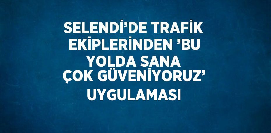 SELENDİ’DE TRAFİK EKİPLERİNDEN ’BU YOLDA SANA ÇOK GÜVENİYORUZ’ UYGULAMASI