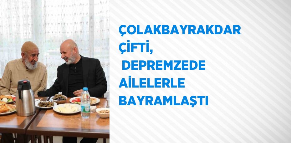 ÇOLAKBAYRAKDAR ÇİFTİ,  DEPREMZEDE AİLELERLE BAYRAMLAŞTI