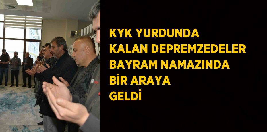 KYK YURDUNDA KALAN DEPREMZEDELER BAYRAM NAMAZINDA BİR ARAYA GELDİ