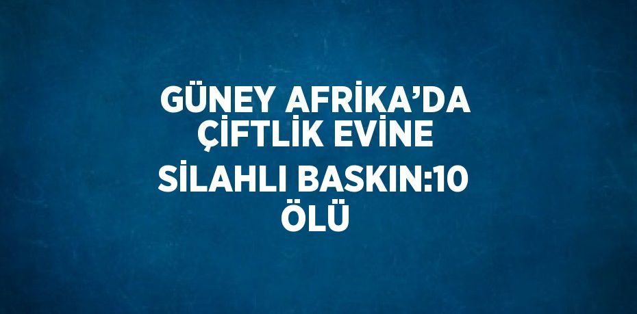 GÜNEY AFRİKA’DA ÇİFTLİK EVİNE SİLAHLI BASKIN:10 ÖLÜ