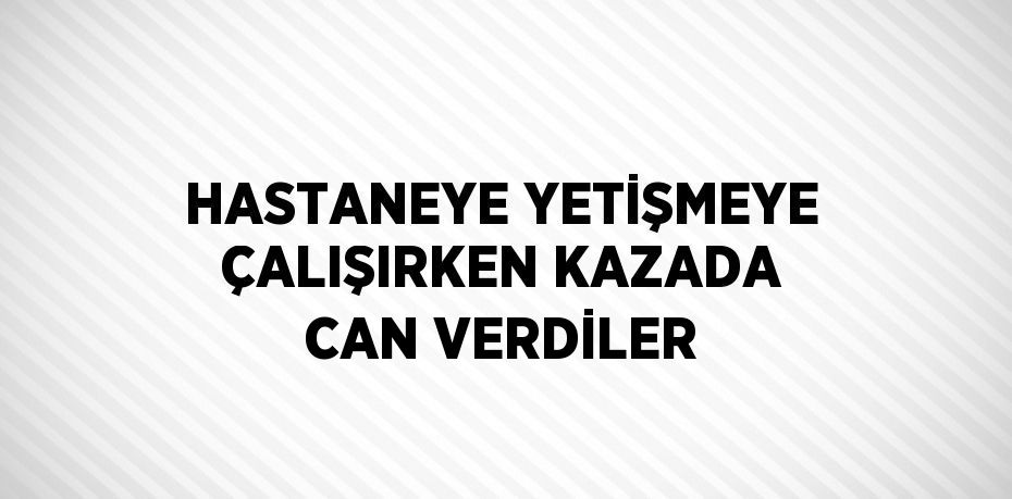 HASTANEYE YETİŞMEYE ÇALIŞIRKEN KAZADA CAN VERDİLER