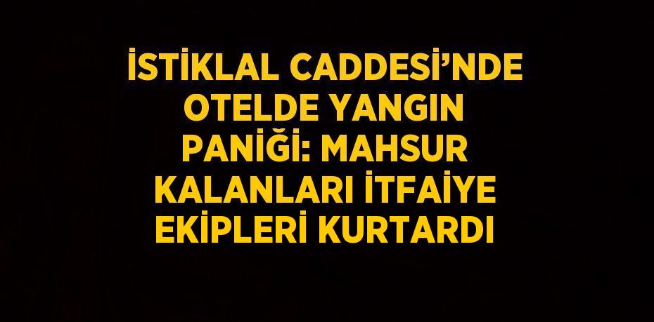 İSTİKLAL CADDESİ’NDE OTELDE YANGIN PANİĞİ: MAHSUR KALANLARI İTFAİYE EKİPLERİ KURTARDI