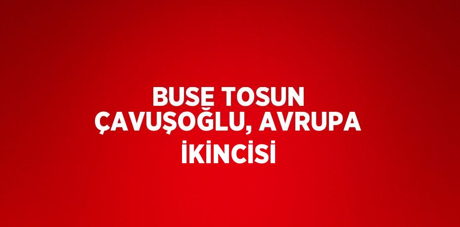 BUSE TOSUN ÇAVUŞOĞLU, AVRUPA İKİNCİSİ