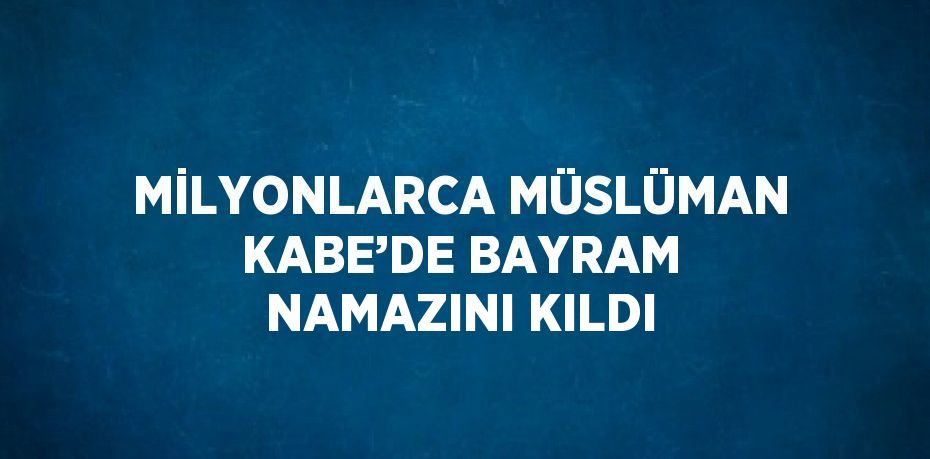 MİLYONLARCA MÜSLÜMAN KABE’DE BAYRAM NAMAZINI KILDI