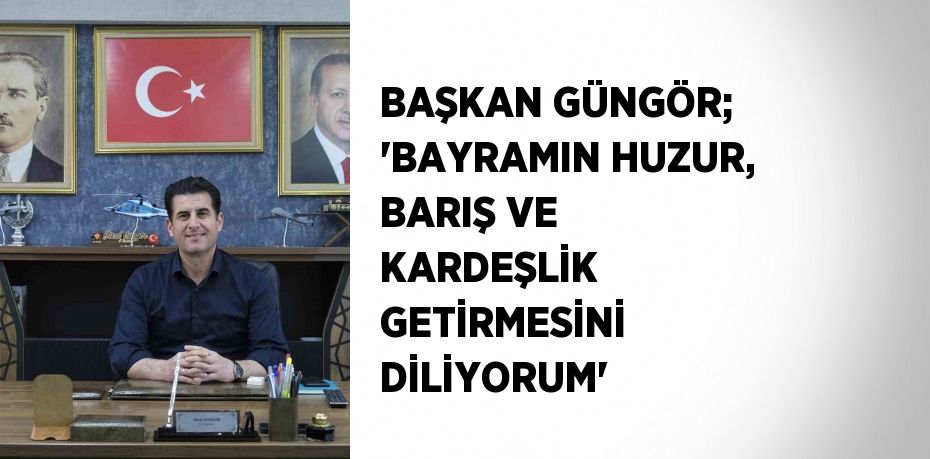 BAŞKAN GÜNGÖR; 'BAYRAMIN HUZUR, BARIŞ VE KARDEŞLİK GETİRMESİNİ DİLİYORUM'