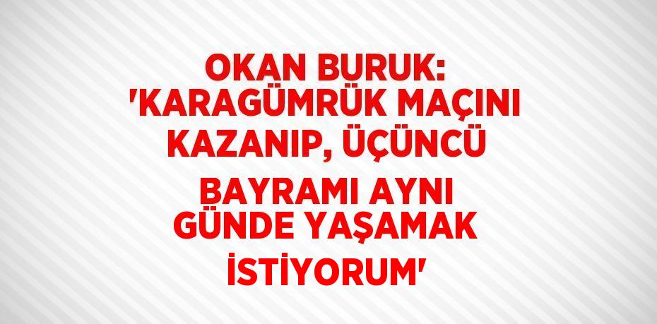 OKAN BURUK: 'KARAGÜMRÜK MAÇINI KAZANIP, ÜÇÜNCÜ BAYRAMI AYNI GÜNDE YAŞAMAK İSTİYORUM'