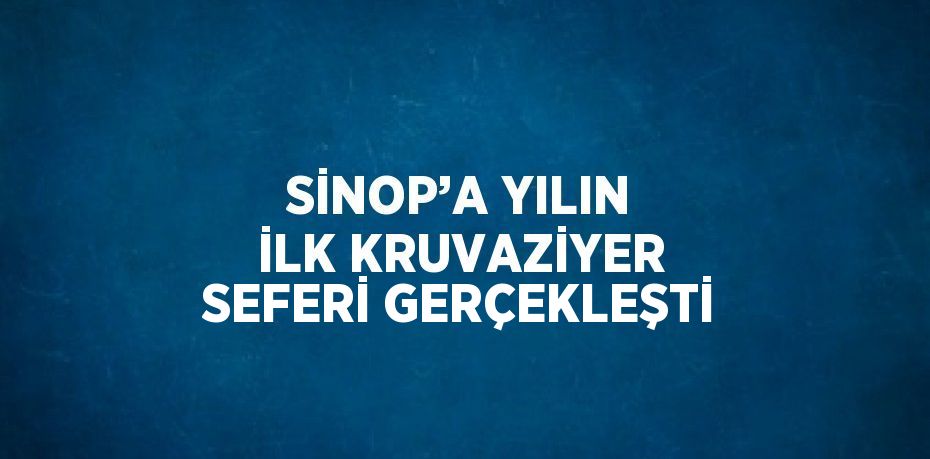 SİNOP’A YILIN İLK KRUVAZİYER SEFERİ GERÇEKLEŞTİ