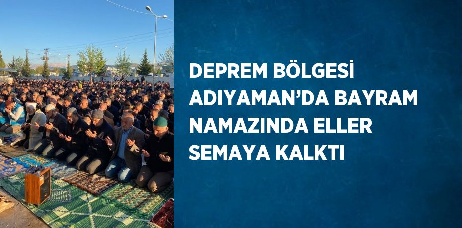 DEPREM BÖLGESİ ADIYAMAN’DA BAYRAM NAMAZINDA ELLER SEMAYA KALKTI