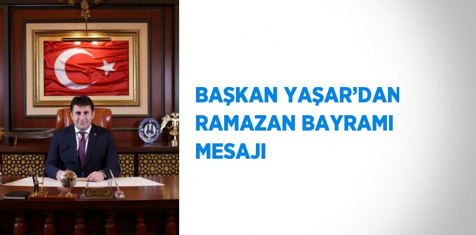 BAŞKAN YAŞAR’DAN RAMAZAN BAYRAMI MESAJI