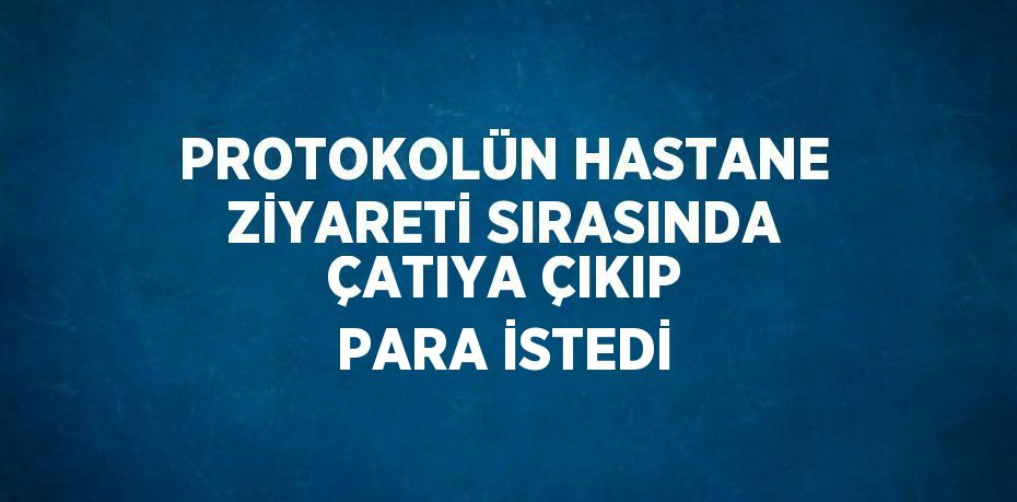 PROTOKOLÜN HASTANE ZİYARETİ SIRASINDA ÇATIYA ÇIKIP PARA İSTEDİ