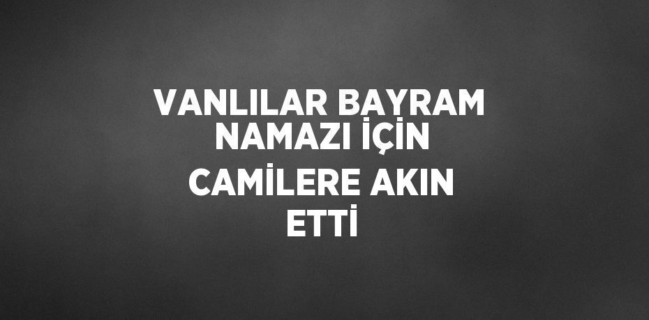 VANLILAR BAYRAM NAMAZI İÇİN CAMİLERE AKIN ETTİ