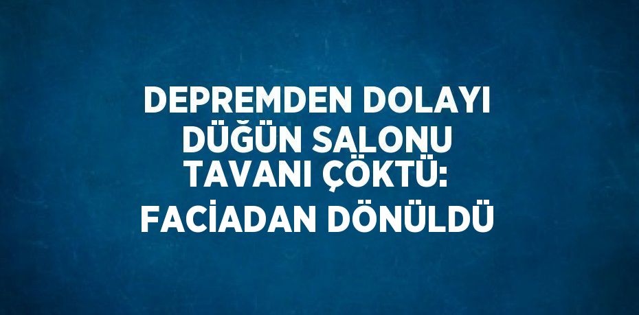 DEPREMDEN DOLAYI DÜĞÜN SALONU TAVANI ÇÖKTÜ: FACİADAN DÖNÜLDÜ