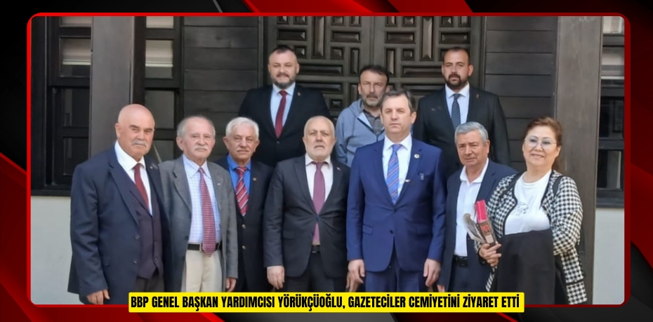 BBP GENEL BAŞKAN YARDIMCISI YÖRÜKÇÜOĞLU, GAZETECİLER CEMİYETİNİ ZİYARET ETTİ