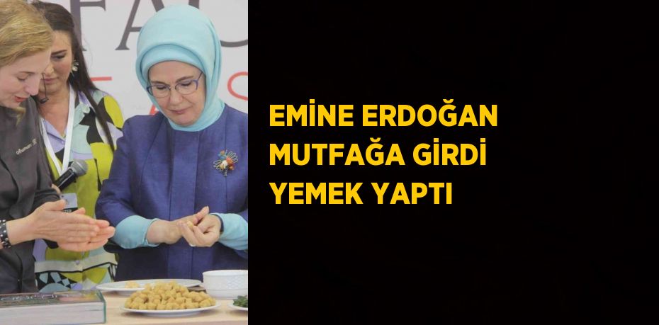 EMİNE ERDOĞAN MUTFAĞA GİRDİ YEMEK YAPTI