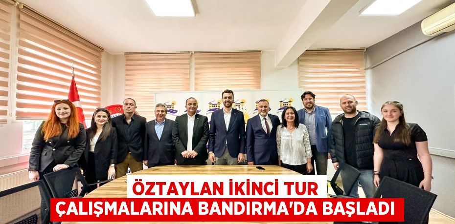 ÖZTAYLAN İKİNCİ TUR ÇALIŞMALARINA BANDIRMA’DA BAŞLADI