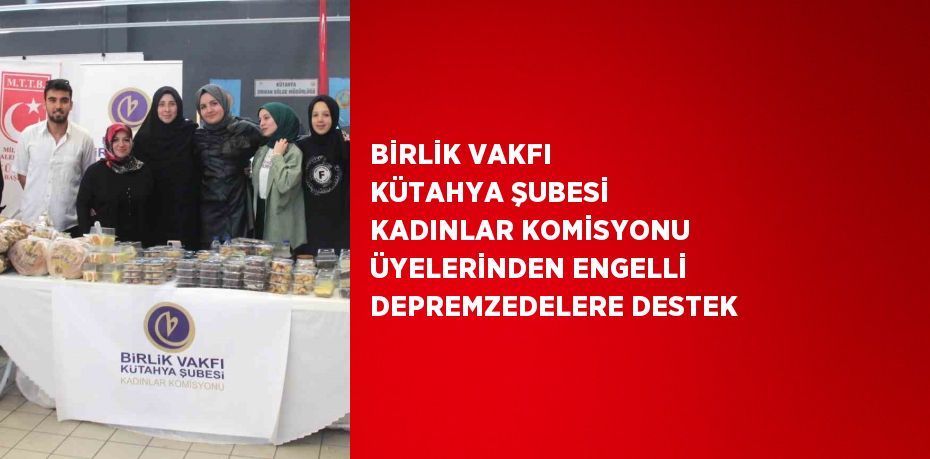 BİRLİK VAKFI KÜTAHYA ŞUBESİ KADINLAR KOMİSYONU ÜYELERİNDEN ENGELLİ DEPREMZEDELERE DESTEK