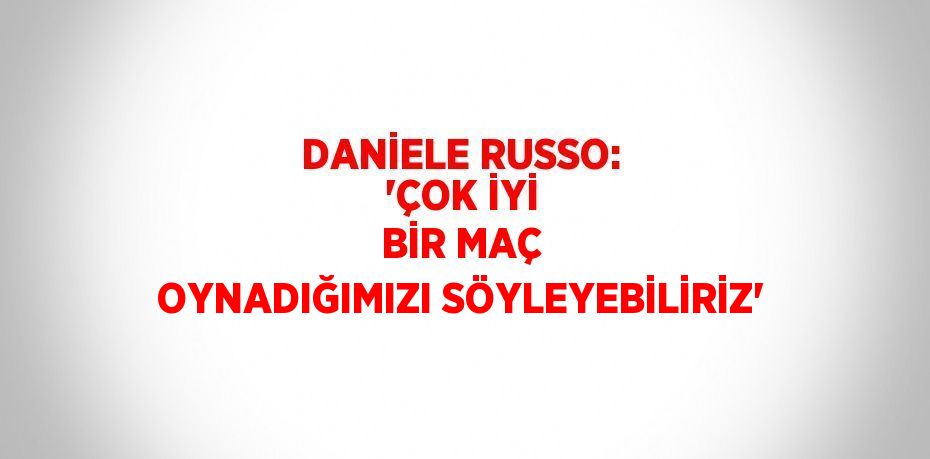 DANİELE RUSSO: 'ÇOK İYİ BİR MAÇ OYNADIĞIMIZI SÖYLEYEBİLİRİZ'