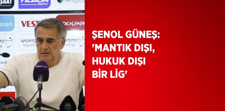 ŞENOL GÜNEŞ: 'MANTIK DIŞI, HUKUK DIŞI BİR LİG'