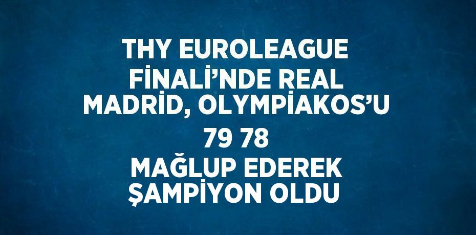 THY EUROLEAGUE FİNALİ’NDE REAL MADRİD, OLYMPİAKOS’U 79 78 MAĞLUP EDEREK ŞAMPİYON OLDU